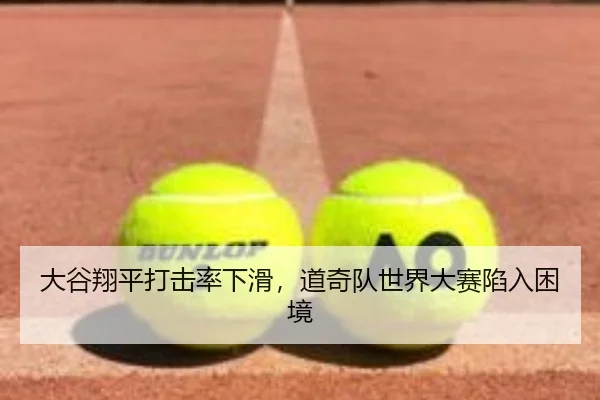 大谷翔平打击率下滑，道奇队世界大赛陷入困境