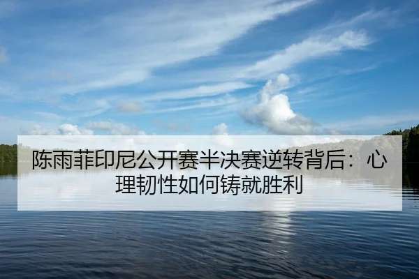 陈雨菲印尼公开赛半决赛逆转背后：心理韧性如何铸就胜利