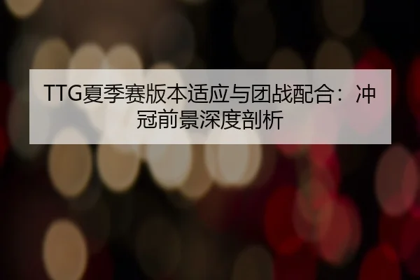TTG夏季赛版本适应与团战配合：冲冠前景深度剖析
