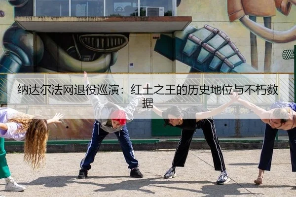 纳达尔法网退役巡演：红土之王的历史地位与不朽数据