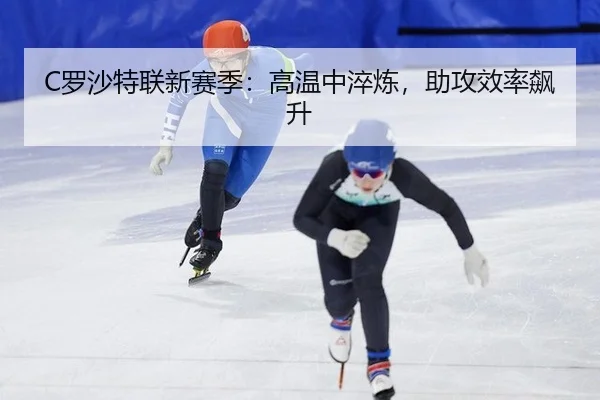 C罗沙特联新赛季：高温中淬炼，助攻效率飙升
