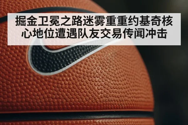 掘金卫冕之路迷雾重重约基奇核心地位遭遇队友交易传闻冲击