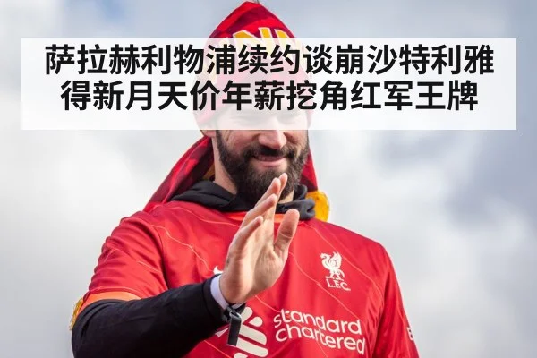 萨拉赫利物浦续约谈崩沙特利雅得新月天价年薪挖角红军王牌