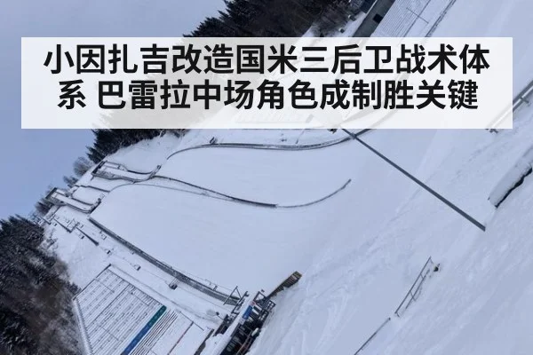 小因扎吉改造国米三后卫战术体系 巴雷拉中场角色成制胜关键