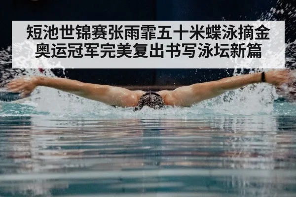 短池世锦赛张雨霏五十米蝶泳摘金奥运冠军完美复出书写泳坛新篇