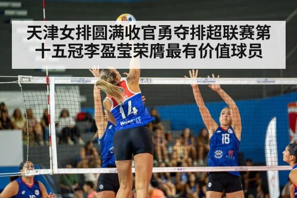 天津女排圆满收官勇夺排超联赛第十五冠李盈莹荣膺最有价值球员