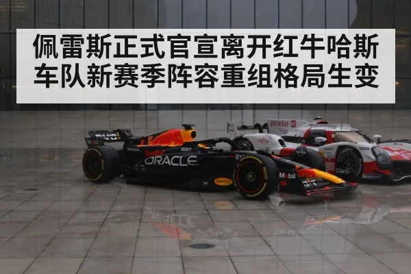 佩雷斯正式官宣离开红牛哈斯车队新赛季阵容重组格局生变