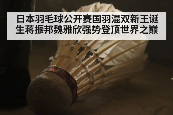 日本羽毛球公开赛国羽混双新王诞生蒋振邦魏雅欣强势登顶世界之巅