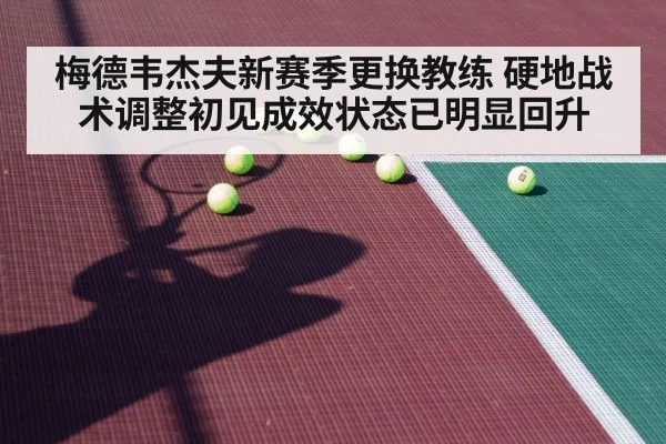梅德韦杰夫新赛季更换教练 硬地战术调整初见成效状态已明显回升