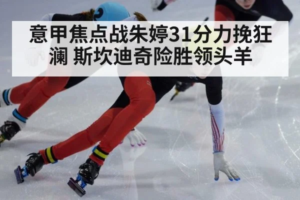 意甲焦点战朱婷31分力挽狂澜 斯坎迪奇险胜领头羊