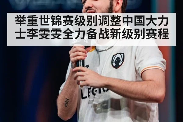举重世锦赛级别调整中国大力士李雯雯全力备战新级别赛程