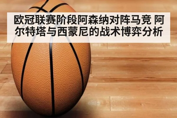 欧冠联赛阶段阿森纳对阵马竞 阿尔特塔与西蒙尼的战术博弈分析